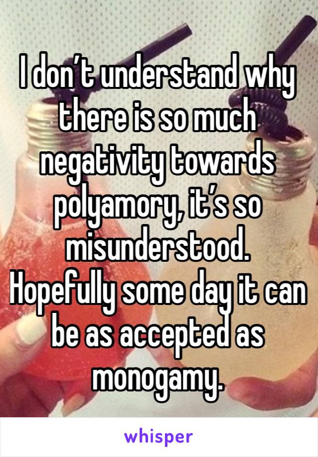 I don’t understand why there is so much negativity towards polyamory, it’s so misunderstood. 
Hopefully some day it can be as accepted as monogamy.