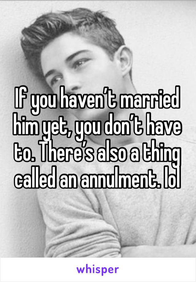 If you haven’t married him yet, you don’t have to. There’s also a thing called an annulment. lol 