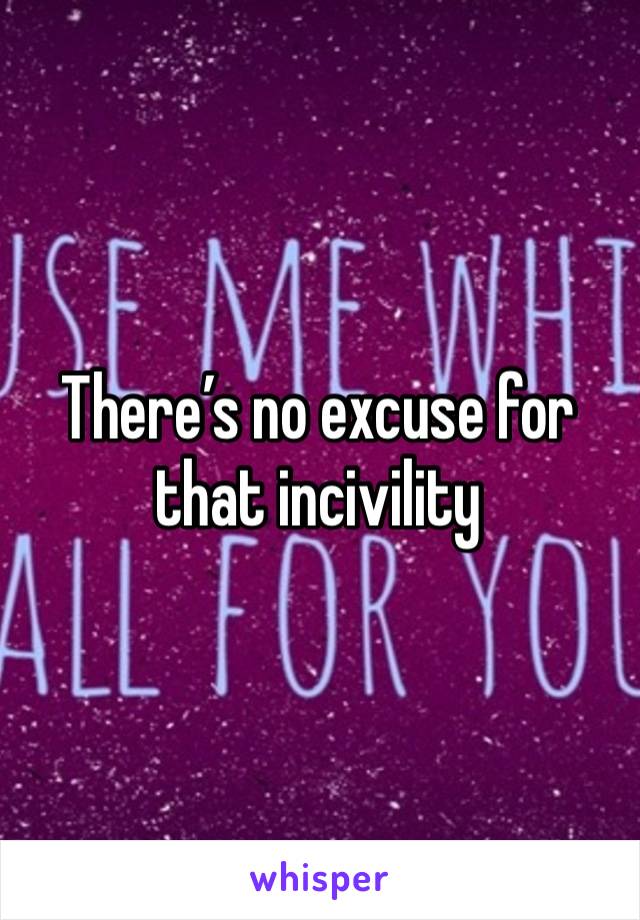 There’s no excuse for that incivility