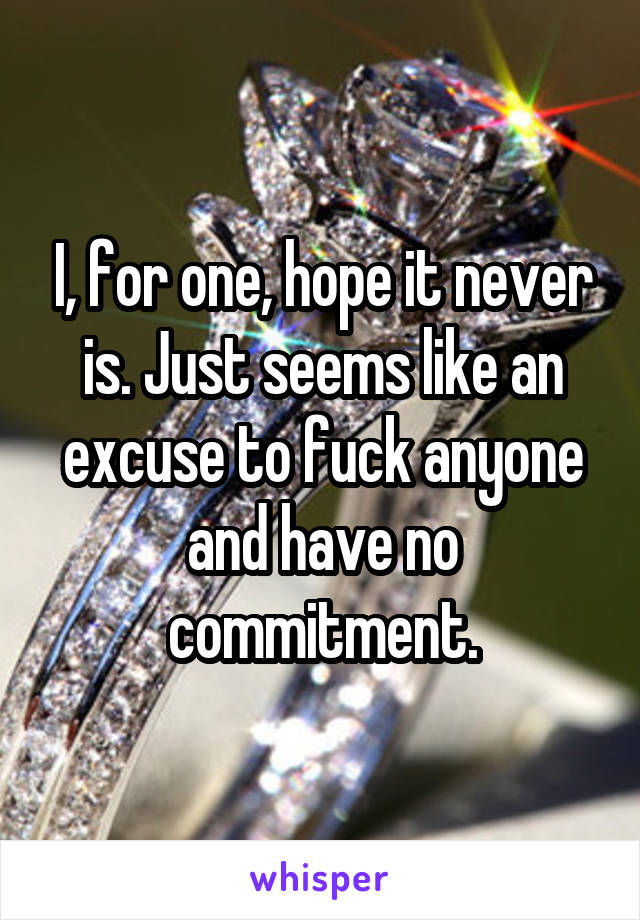 I, for one, hope it never is. Just seems like an excuse to fuck anyone and have no commitment.