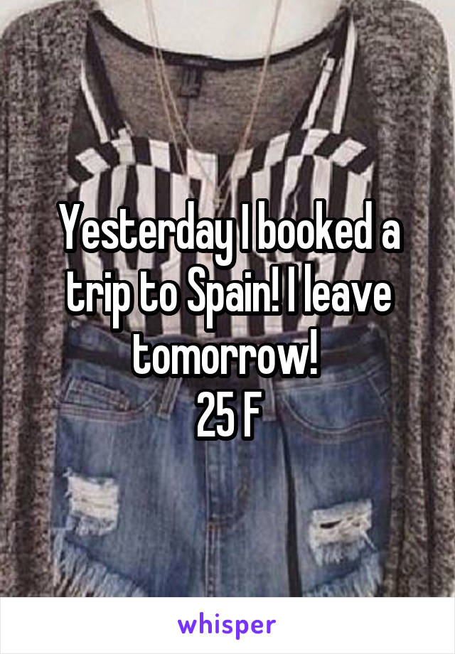 Yesterday I booked a trip to Spain! I leave tomorrow! 
25 F