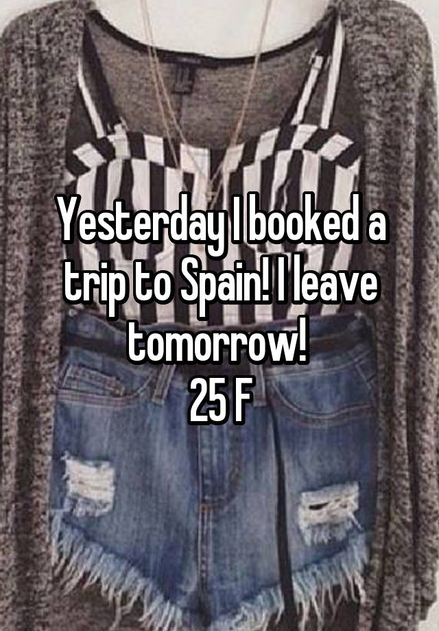 Yesterday I booked a trip to Spain! I leave tomorrow! 
25 F