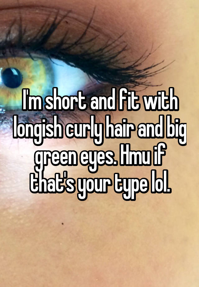 I'm short and fit with longish curly hair and big green eyes. Hmu if that's your type lol.