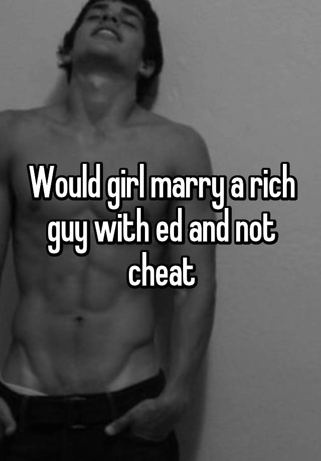 Would girl marry a rich guy with ed and not cheat