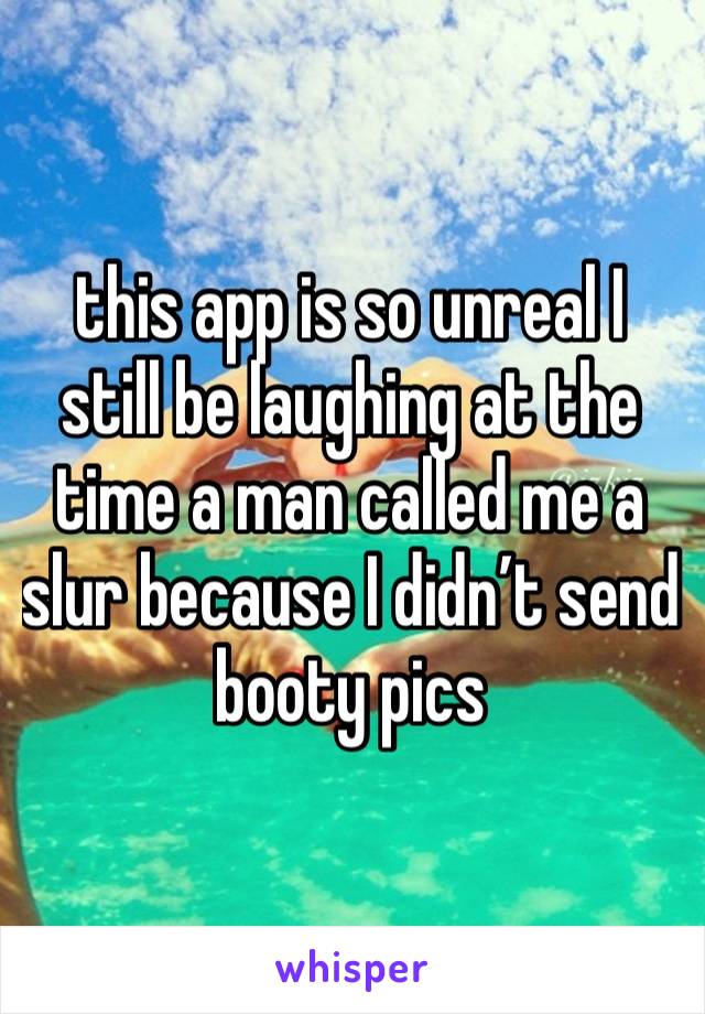 this app is so unreal I still be laughing at the time a man called me a slur because I didn’t send booty pics 