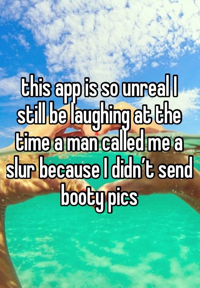 this app is so unreal I still be laughing at the time a man called me a slur because I didn’t send booty pics 