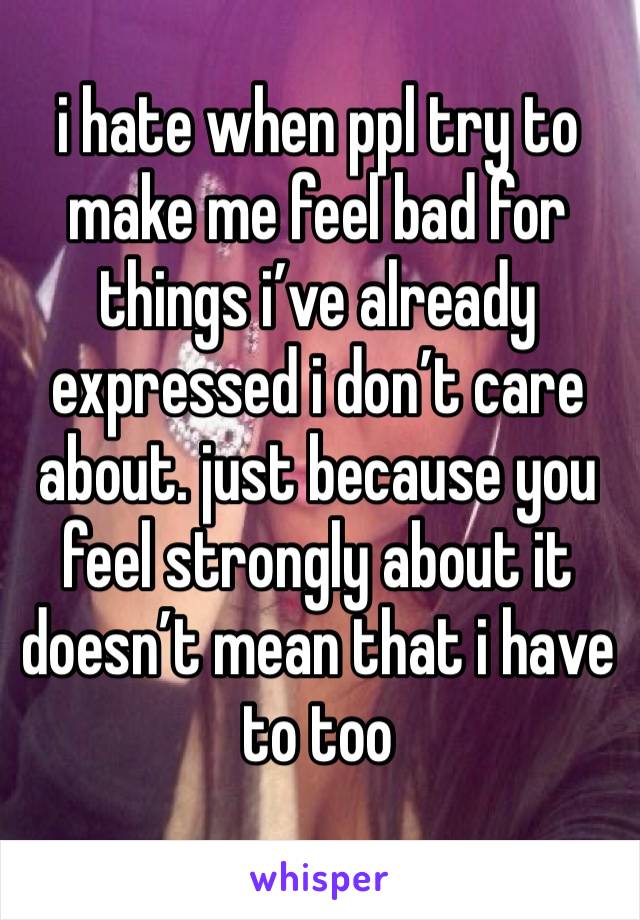 i hate when ppl try to make me feel bad for things i’ve already expressed i don’t care about. just because you feel strongly about it doesn’t mean that i have to too