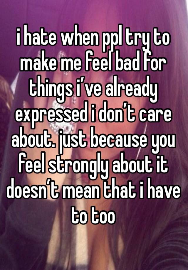 i hate when ppl try to make me feel bad for things i’ve already expressed i don’t care about. just because you feel strongly about it doesn’t mean that i have to too