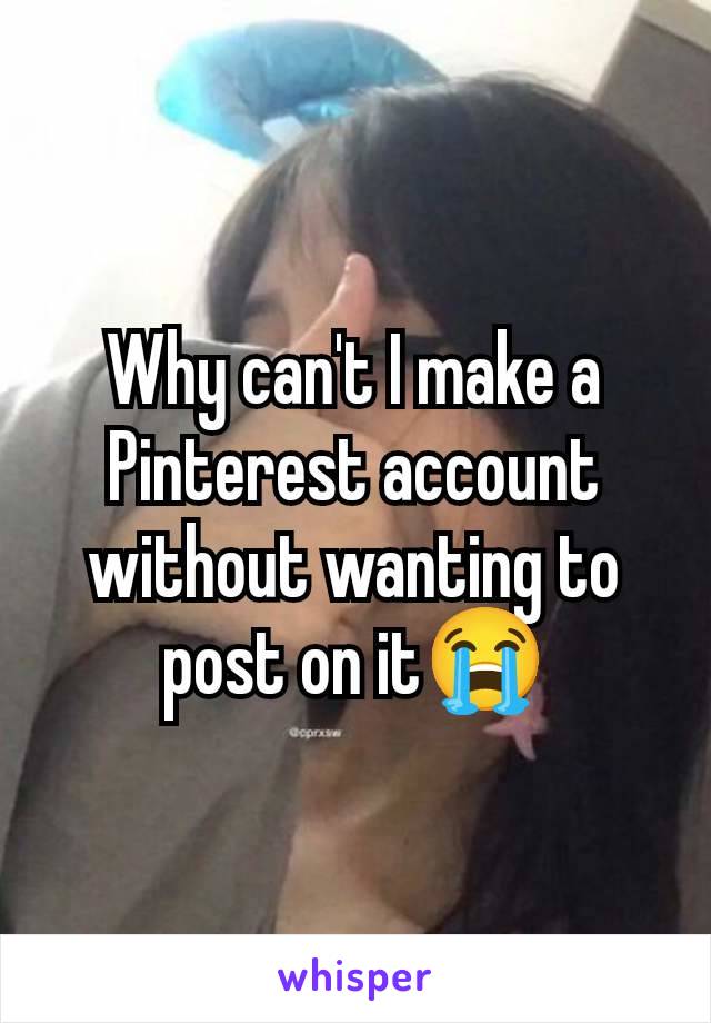 Why can't I make a Pinterest account without wanting to post on it😭