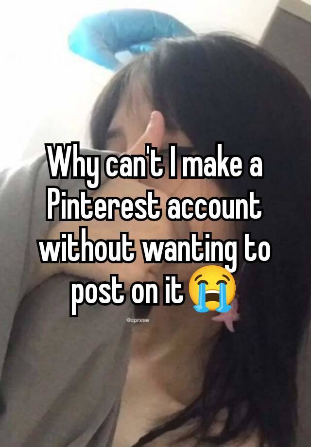 Why can't I make a Pinterest account without wanting to post on it😭