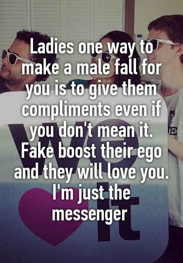 Ladies one way to make a male fall for you is to give them compliments even if you don't mean it. Fake boost their ego and they will love you.
I'm just the messenger 