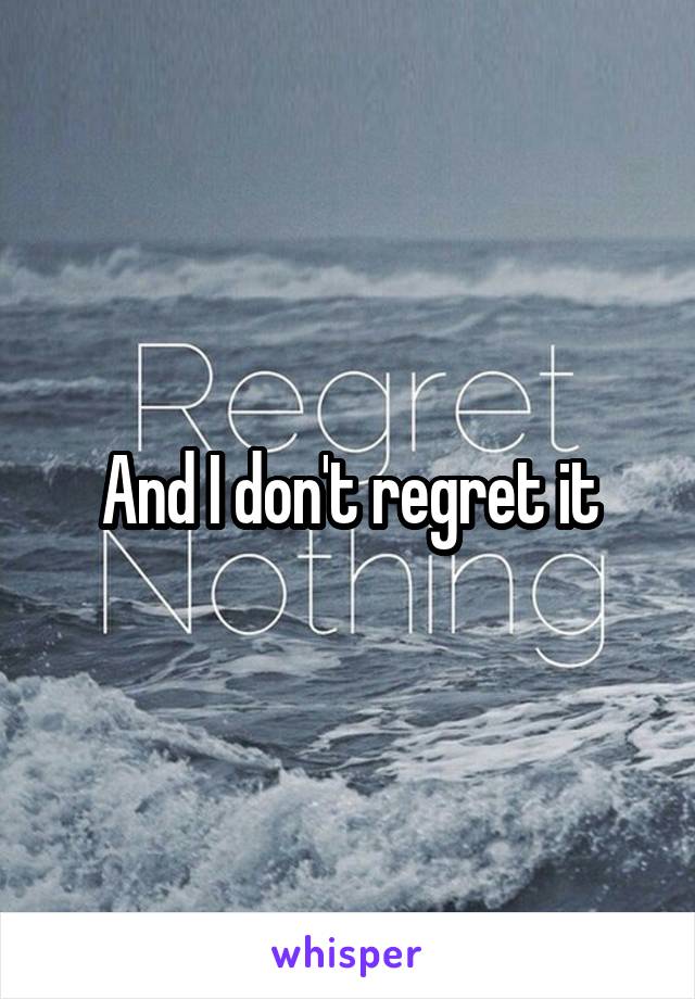 And I don't regret it