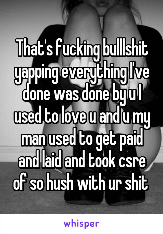 That's fucking bulllshit yapping everything I've done was done by u I used to love u and u my man used to get paid and laid and took csre of so hush with ur shit 