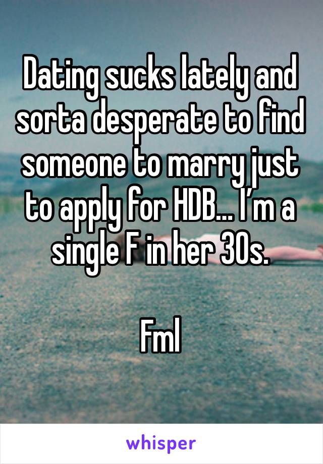 Dating sucks lately and sorta desperate to find someone to marry just to apply for HDB… I’m a single F in her 30s. 

Fml
