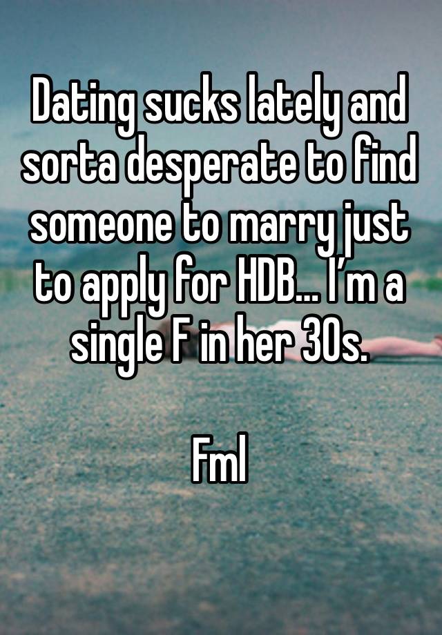 Dating sucks lately and sorta desperate to find someone to marry just to apply for HDB… I’m a single F in her 30s. 

Fml
