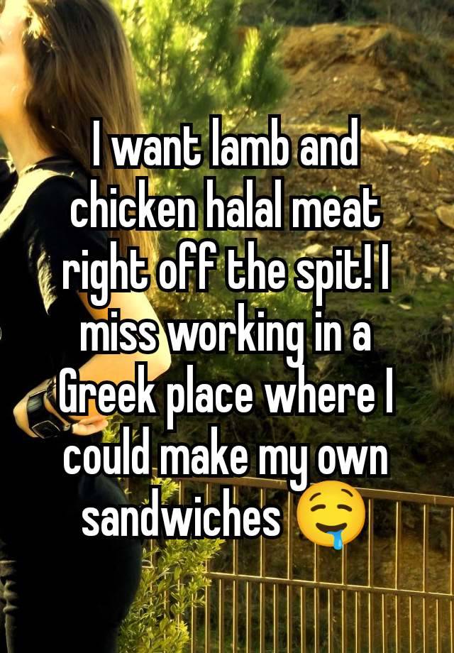 I want lamb and chicken halal meat right off the spit! I miss working in a Greek place where I could make my own sandwiches 🤤