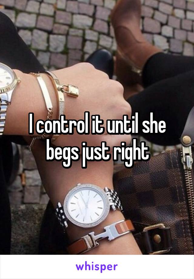 I control it until she begs just right