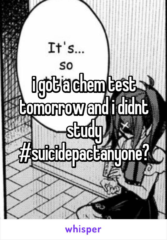 i got a chem test tomorrow and i didnt study #suicidepactanyone?