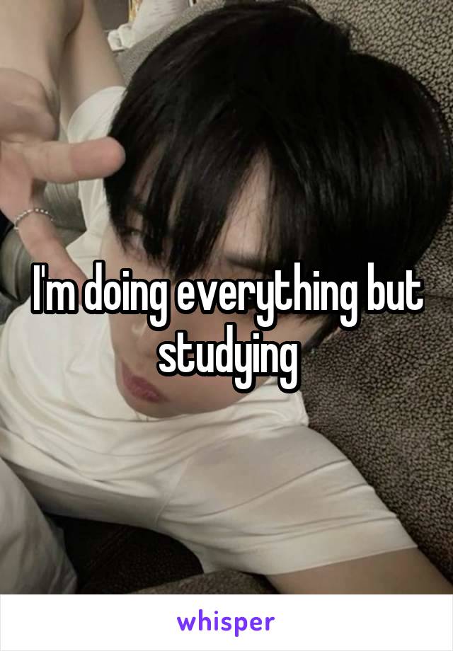 I'm doing everything but studying