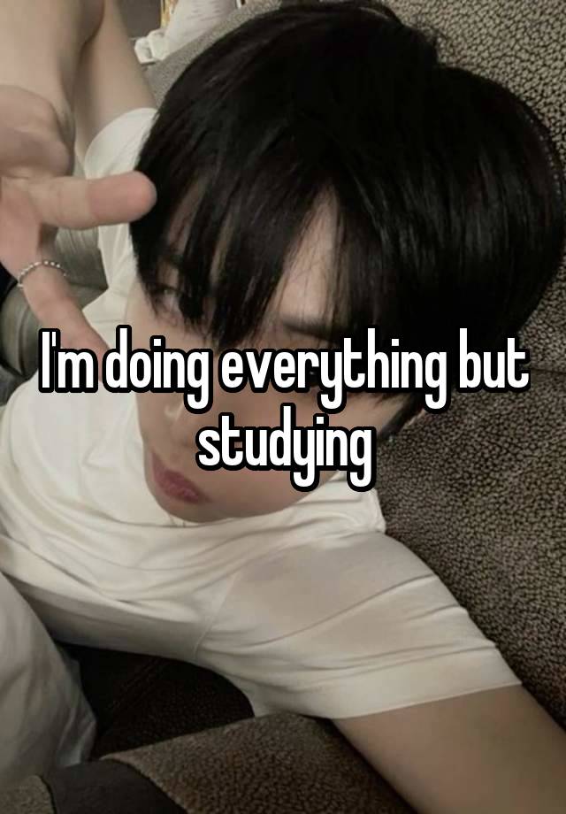 I'm doing everything but studying