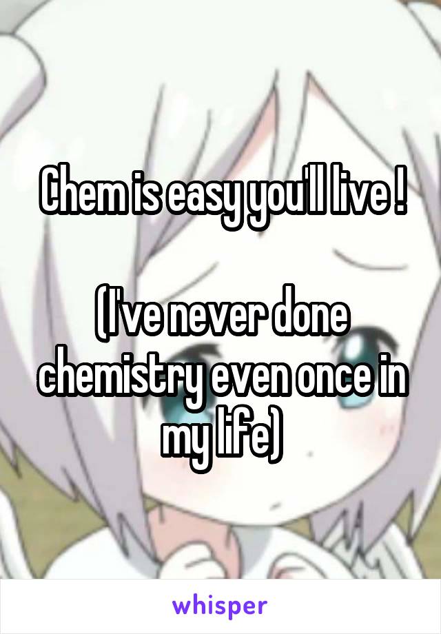 Chem is easy you'll live !

(I've never done chemistry even once in my life)