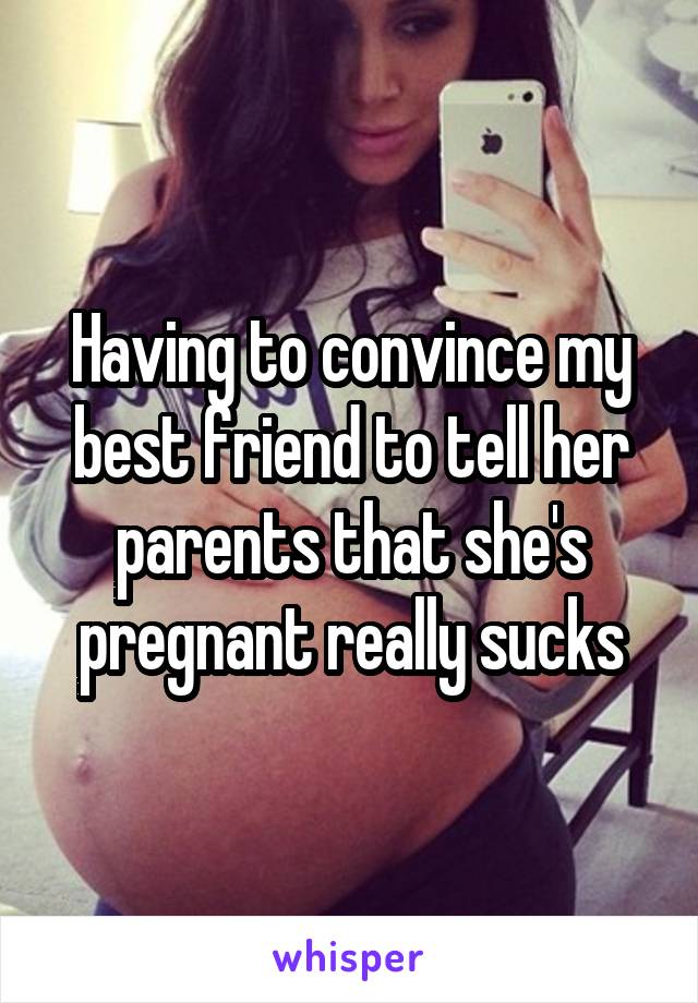 Having to convince my best friend to tell her parents that she's pregnant really sucks