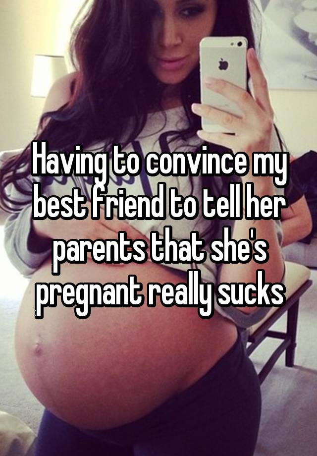 Having to convince my best friend to tell her parents that she's pregnant really sucks