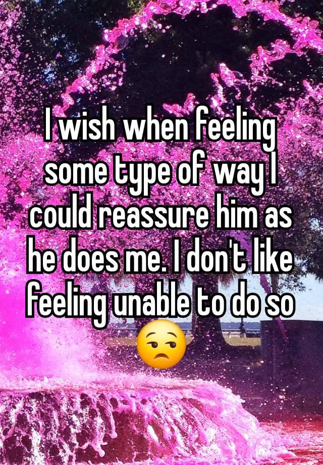 I wish when feeling some type of way I could reassure him as he does me. I don't like feeling unable to do so
😒