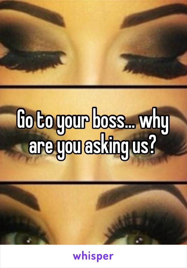 Go to your boss… why are you asking us?