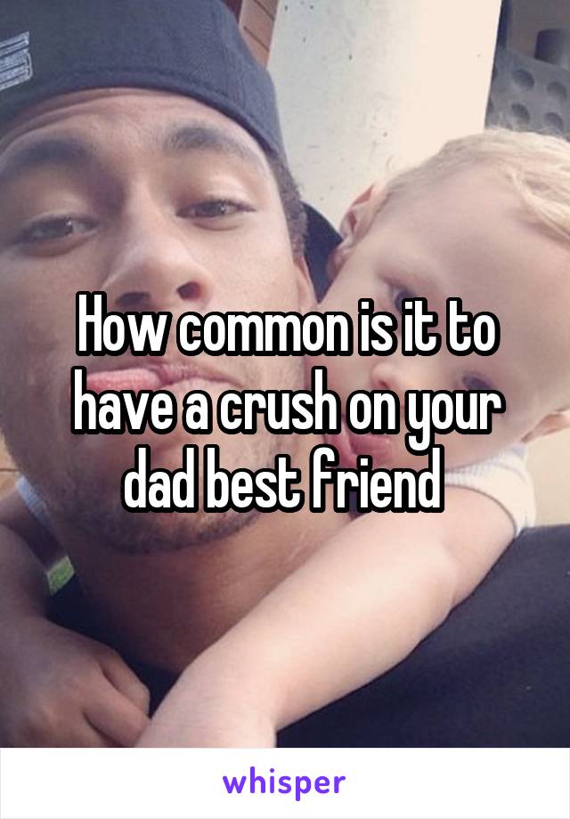 How common is it to have a crush on your dad best friend 