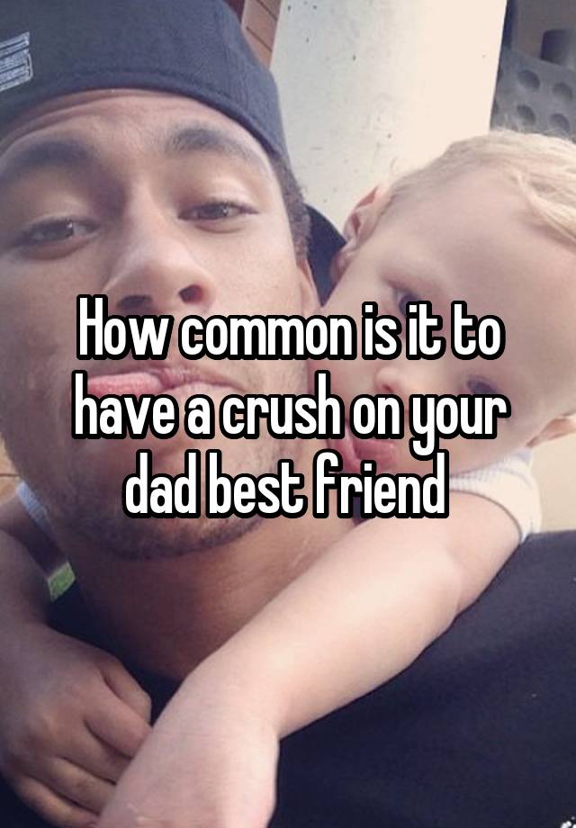 How common is it to have a crush on your dad best friend 