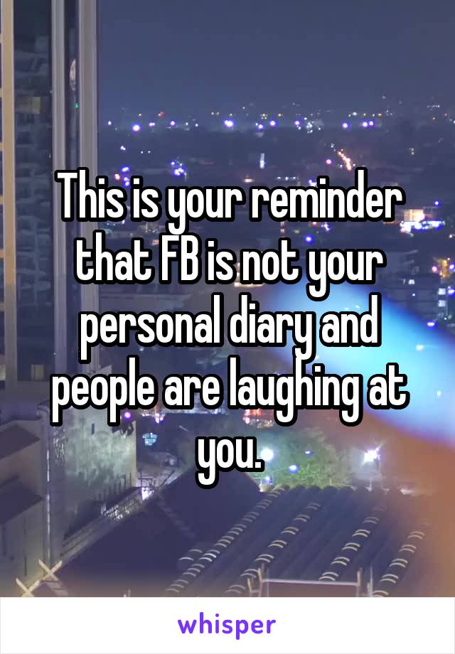 This is your reminder that FB is not your personal diary and people are laughing at you.