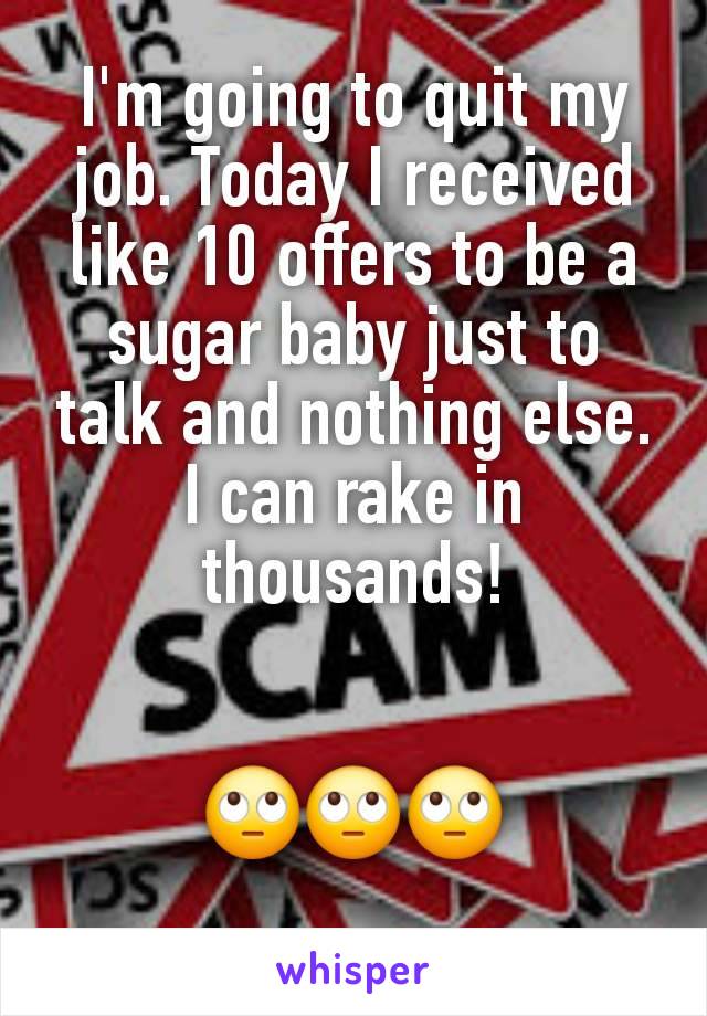 I'm going to quit my job. Today I received like 10 offers to be a sugar baby just to talk and nothing else.
I can rake in thousands!


🙄🙄🙄