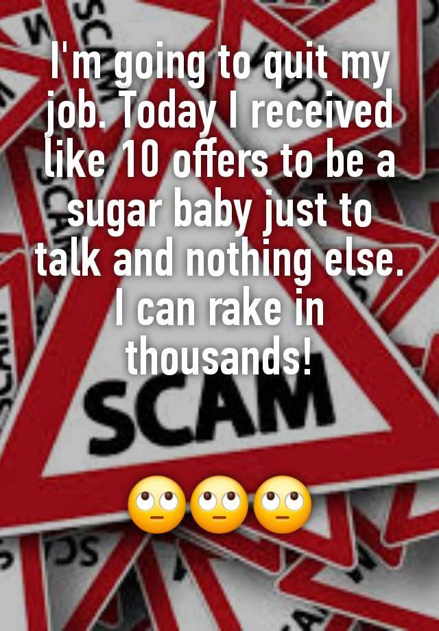 I'm going to quit my job. Today I received like 10 offers to be a sugar baby just to talk and nothing else.
I can rake in thousands!


🙄🙄🙄