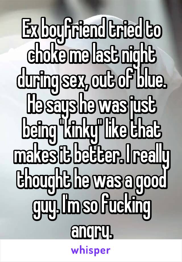 Ex boyfriend tried to choke me last night during sex, out of blue. He says he was just being "kinky" like that makes it better. I really thought he was a good guy. I'm so fucking angry.