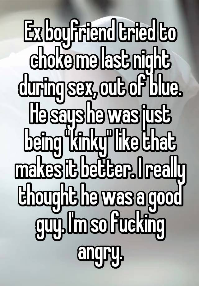 Ex boyfriend tried to choke me last night during sex, out of blue. He says he was just being "kinky" like that makes it better. I really thought he was a good guy. I'm so fucking angry.