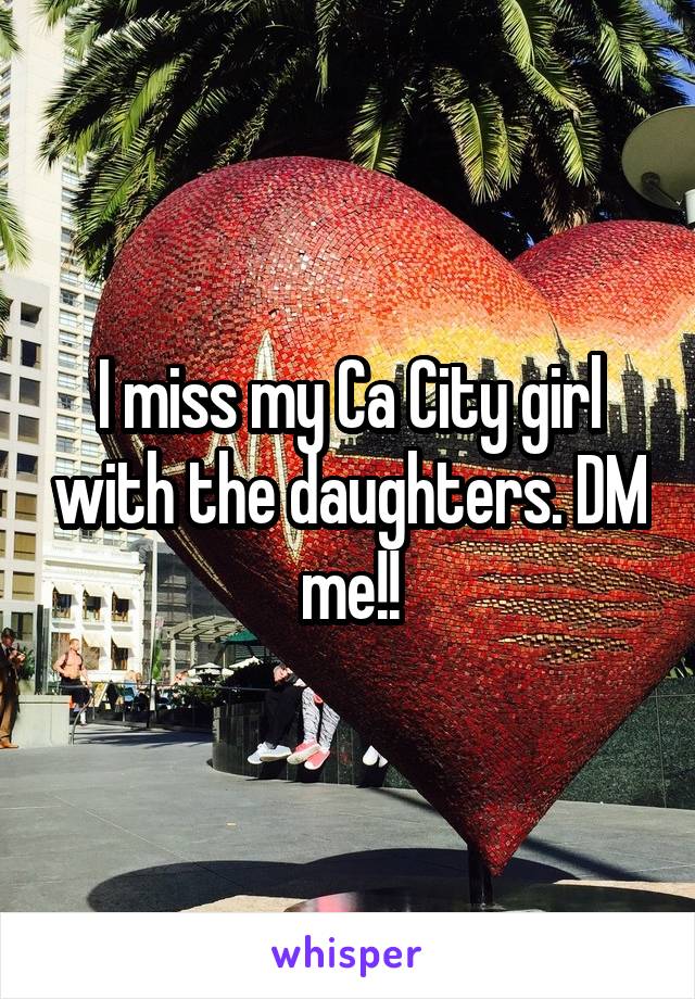 I miss my Ca City girl with the daughters. DM me!!