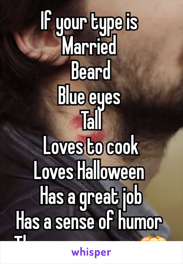If your type is 
Married 
Beard
Blue eyes 
Tall
Loves to cook
Loves Halloween 
Has a great job
Has a sense of humor 
Then message me 🎃