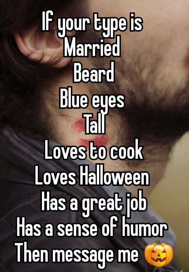 If your type is 
Married 
Beard
Blue eyes 
Tall
Loves to cook
Loves Halloween 
Has a great job
Has a sense of humor 
Then message me 🎃