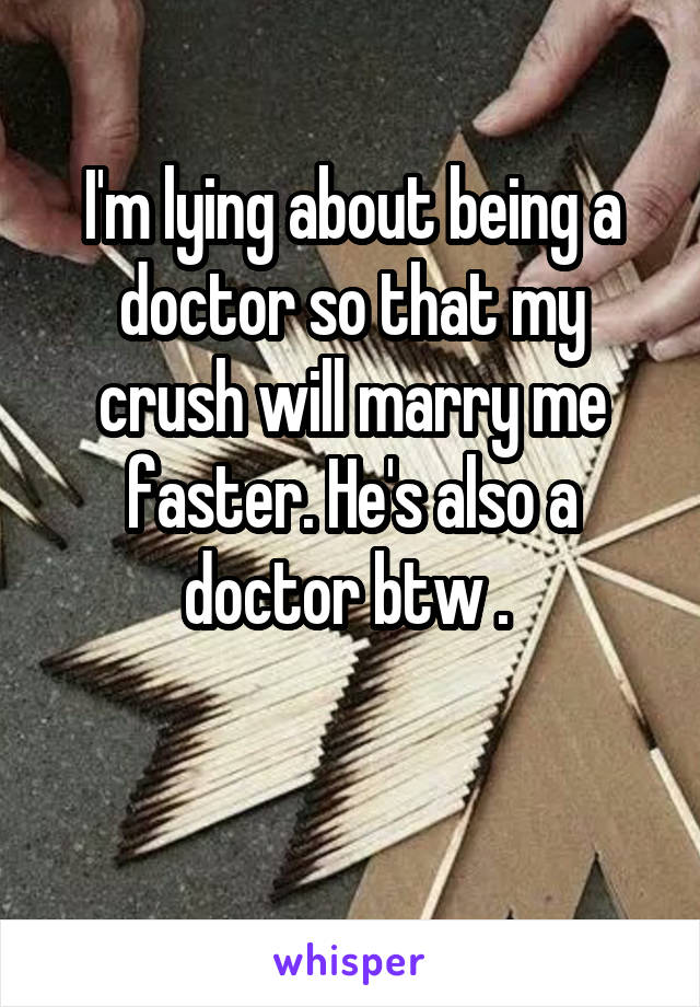 I'm lying about being a doctor so that my crush will marry me faster. He's also a doctor btw . 

