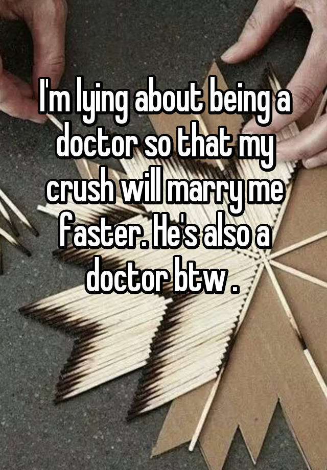 I'm lying about being a doctor so that my crush will marry me faster. He's also a doctor btw . 

