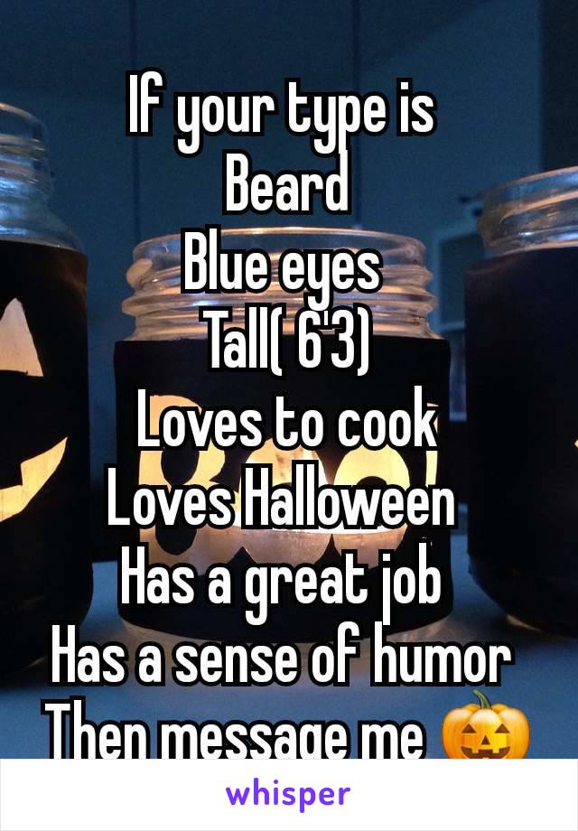 If your type is 
Beard
Blue eyes 
Tall( 6'3)
Loves to cook
Loves Halloween 
Has a great job 
Has a sense of humor 
Then message me 🎃