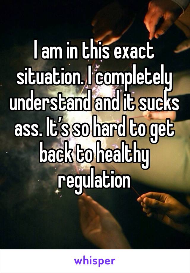 I am in this exact situation. I completely understand and it sucks ass. It’s so hard to get back to healthy regulation