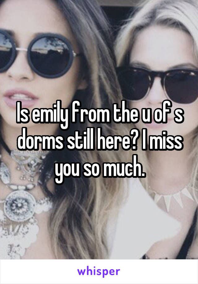 Is emily from the u of s dorms still here? I miss you so much.