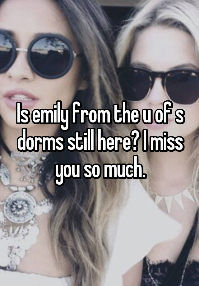 Is emily from the u of s dorms still here? I miss you so much.