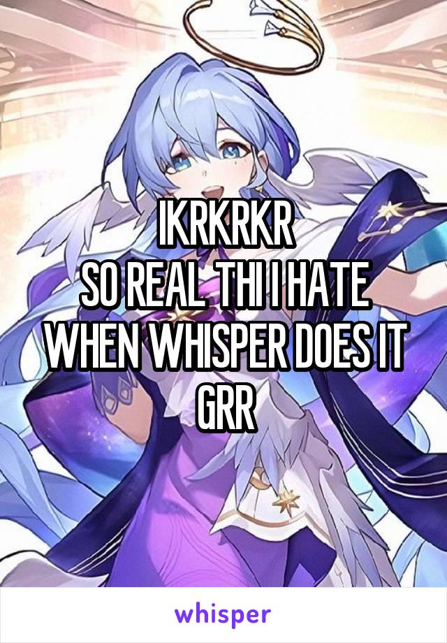 IKRKRKR
SO REAL THI I HATE WHEN WHISPER DOES IT GRR