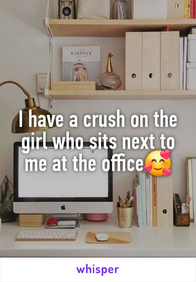 I have a crush on the girl who sits next to me at the office🥰