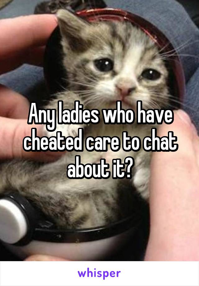 Any ladies who have cheated care to chat about it?