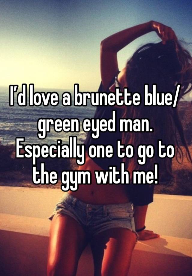 I’d love a brunette blue/green eyed man. Especially one to go to the gym with me! 