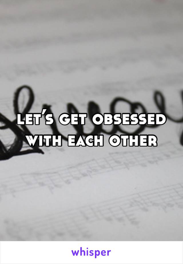 let’s get obsessed with each other